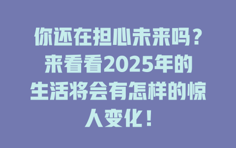 你还在担心未来吗？来看看2025年的生活将会有怎样的惊人变化！ 一