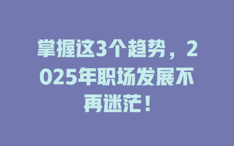 掌握这3个趋势，2025年职场发展不再迷茫！ 一