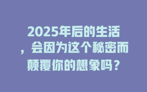 2025年后的生活，会因为这个秘密而颠覆你的想象吗？ 一