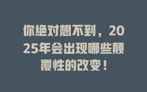 你绝对想不到,2025年会出现哪些颠覆性的改变! 一