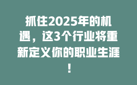 抓住2025年的机遇，这3个行业将重新定义你的职业生涯！ 一