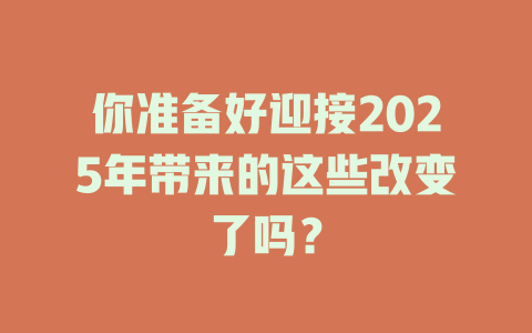 你准备好迎接2025年带来的这些改变了吗？ 一