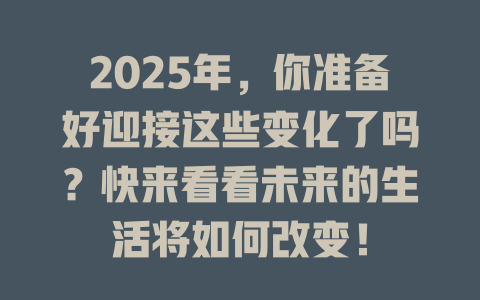 2025年，你准备好迎接这些变化了吗？快来看看未来的生活将如何改变！ 一
