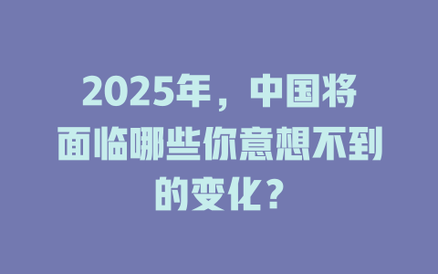 2025年，中国将面临哪些你意想不到的变化？ 一