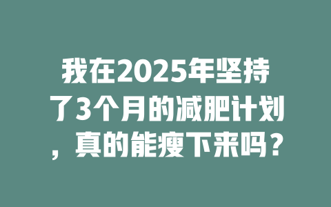 我在2025年坚持了3个月的减肥计划，真的能瘦下来吗？ 一