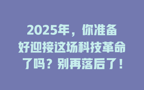 2025年，你准备好迎接这场科技革命了吗？别再落后了！ 一