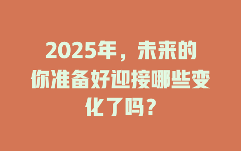 2025年，未来的你准备好迎接哪些变化了吗？ 一