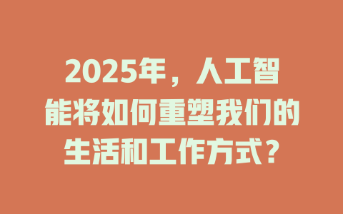 2025年，人工智能将如何重塑我们的生活和工作方式？ 一