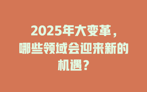 2025年大变革，哪些领域会迎来新的机遇？ 一