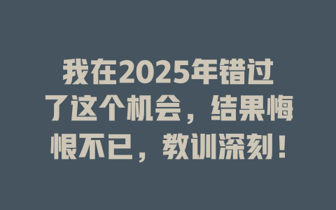 我在2025年错过了这个机会，结果悔恨不已，教训深刻！ 一