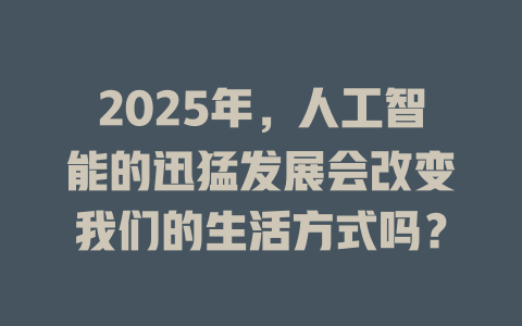 2025年，人工智能的迅猛发展会改变我们的生活方式吗？ 一