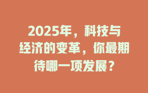 2025年，科技与经济的变革，你最期待哪一项发展？ 一