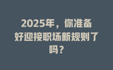 2025年,你准备好迎接职场新规则了吗? 一