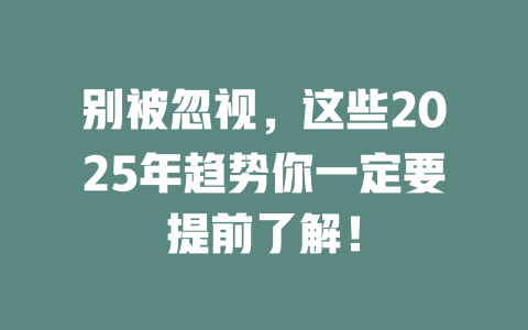 别被忽视，这些2025年趋势你一定要提前了解！ 一