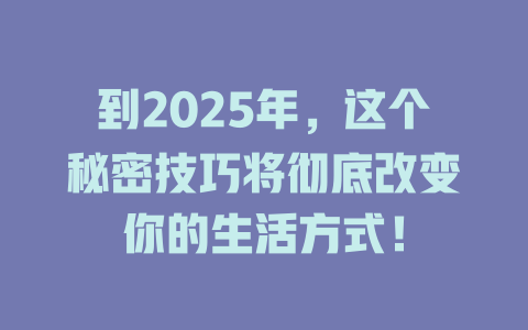 到2025年，这个秘密技巧将彻底改变你的生活方式！ 一