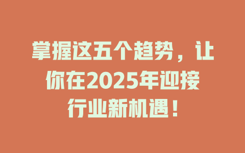 掌握这五个趋势，让你在2025年迎接行业新机遇！ 一