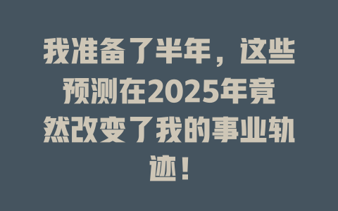 我准备了半年，这些预测在2025年竟然改变了我的事业轨迹！ 一