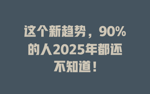 这个新趋势，90%的人2025年都还不知道！ 一