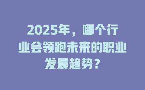 2025年，哪个行业会领跑未来的职业发展趋势？ 一