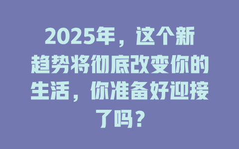 2025年，这个新趋势将彻底改变你的生活，你准备好迎接了吗？ 一