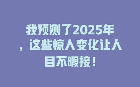 我预测了2025年,这些惊人变化让人目不暇接! 一