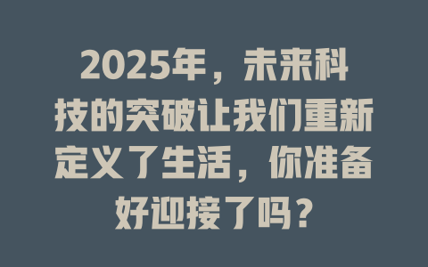 2025年，未来科技的突破让我们重新定义了生活，你准备好迎接了吗？ 一