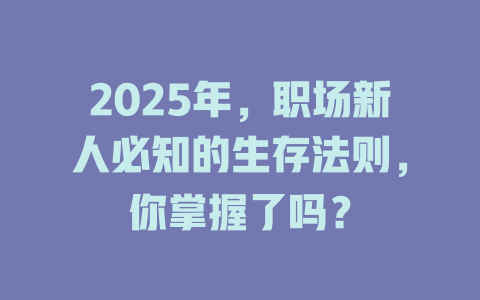 2025年，职场新人必知的生存法则，你掌握了吗？ 一