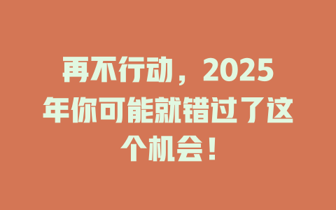 再不行动，2025年你可能就错过了这个机会！ 一