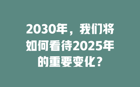 2030年，我们将如何看待2025年的重要变化？ 一