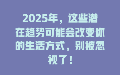 2025年，这些潜在趋势可能会改变你的生活方式，别被忽视了！ 一