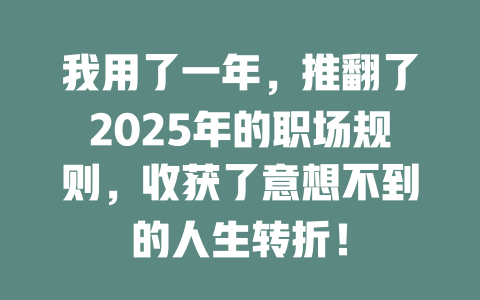 我用了一年，推翻了2025年的职场规则，收获了意想不到的人生转折！ 一