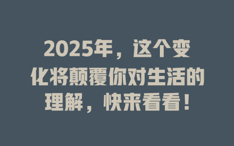 2025年，这个变化将颠覆你对生活的理解，快来看看！ 一