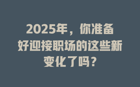 2025年，你准备好迎接职场的这些新变化了吗？ 一