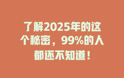 了解2025年的这个秘密，99%的人都还不知道！ 一