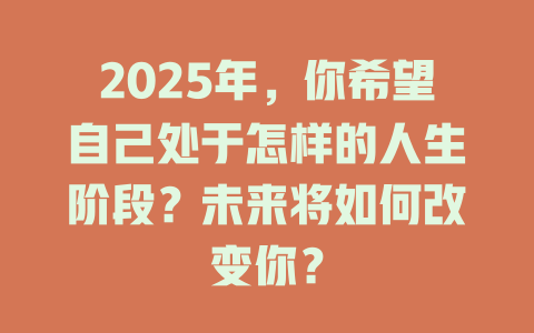 2025年，你希望自己处于怎样的人生阶段？未来将如何改变你？ 一