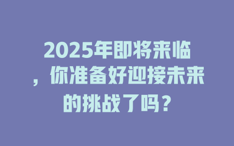 2025年即将来临，你准备好迎接未来的挑战了吗？ 一