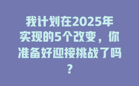 我计划在2025年实现的5个改变，你准备好迎接挑战了吗？ 一