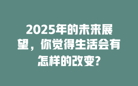 2025年的未来展望，你觉得生活会有怎样的改变? 一