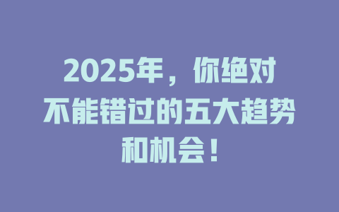2025年，你绝对不能错过的五大趋势和机会！ 一