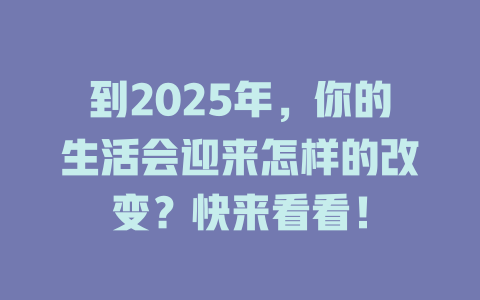 到2025年，你的生活会迎来怎样的改变？快来看看！ 一