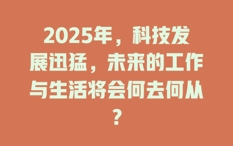 2025年，科技发展迅猛，未来的工作与生活将会何去何从？ 一