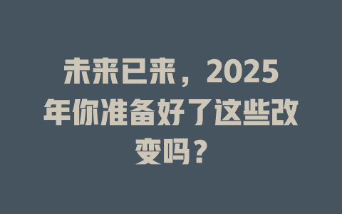 未来已来，2025年你准备好了这些改变吗？ 一