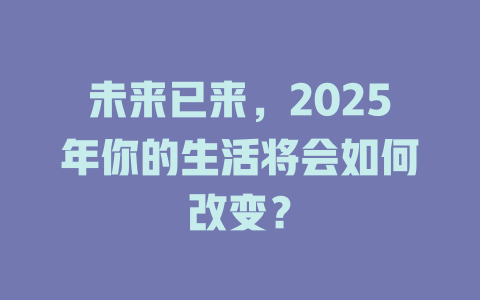 未来已来，2025年你的生活将会如何改变？ 一