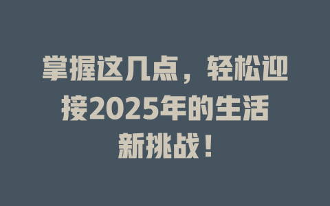掌握这几点，轻松迎接2025年的生活新挑战！ 一