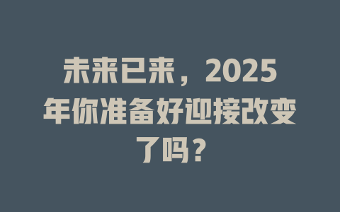 未来已来，2025年你准备好迎接改变了吗？ 一