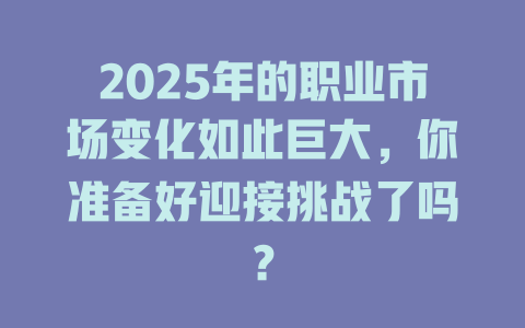 2025年的职业市场变化如此巨大，你准备好迎接挑战了吗？ 一