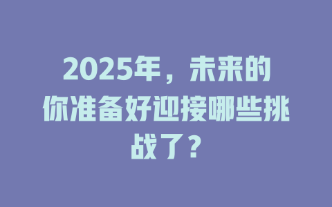 2025年,未来的你准备好迎接哪些挑战了? 一