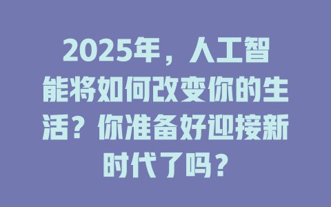 2025年，人工智能将如何改变你的生活？你准备好迎接新时代了吗？ 一