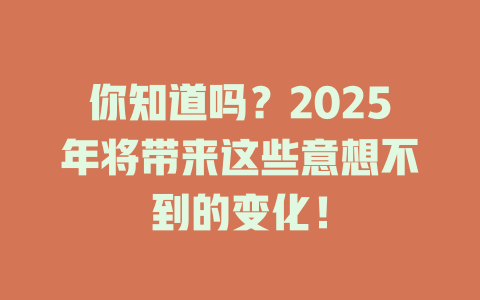 你知道吗？2025年将带来这些意想不到的变化！ 一