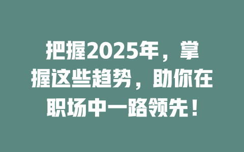把握2025年,掌握这些趋势,助你在职场中一路领先! 一